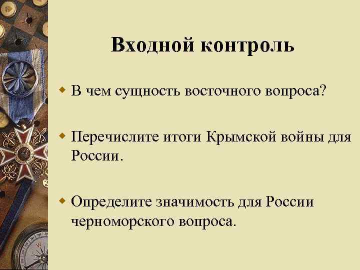 Входной контроль w В чем сущность восточного вопроса? w Перечислите итоги Крымской войны для