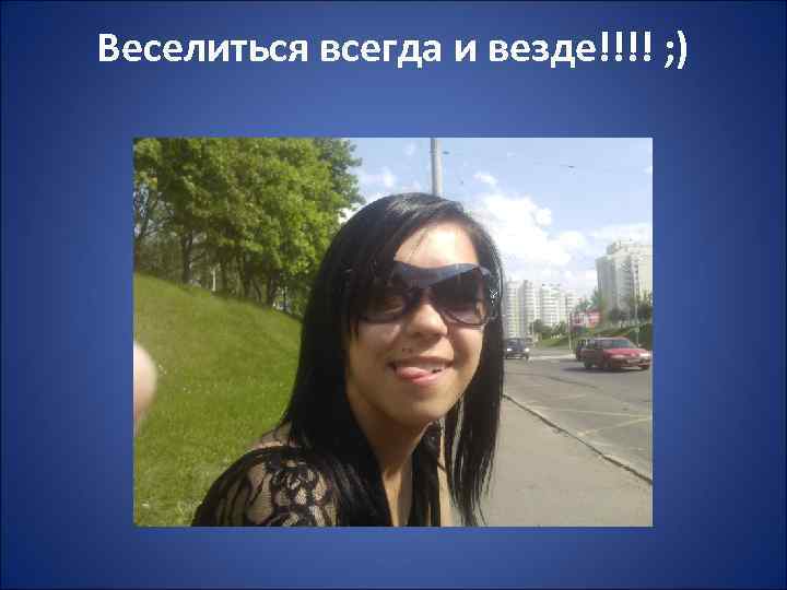 Веселиться всегда и везде!!!! ; ) 