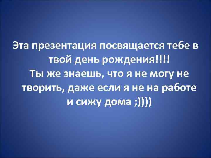 Эта презентация посвящается тебе в твой день рождения!!!! Ты же знаешь, что я не