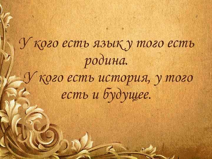 У кого есть язык у того есть родина. У кого есть история, у того