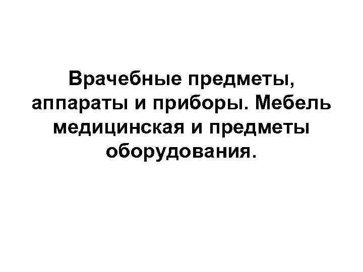 Врачебные предметы, аппараты и приборы. Мебель медицинская и предметы оборудования. 