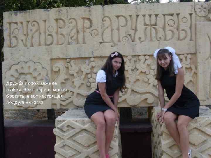 Дружба порой важнее любви. Ведь парень может бросить, а вот настоящая подруга никогда 