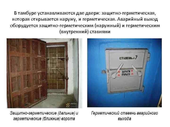 В тамбуре устанавливаются двери: защитно-герметическая, которая открывается наружу, и герметическая. Аварийный выход оборудуется защитно-герметическим