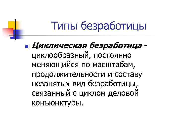 Типы безработицы n Циклическая безработица циклообразный, постоянно меняющийся по масштабам, продолжительности и составу незанятых