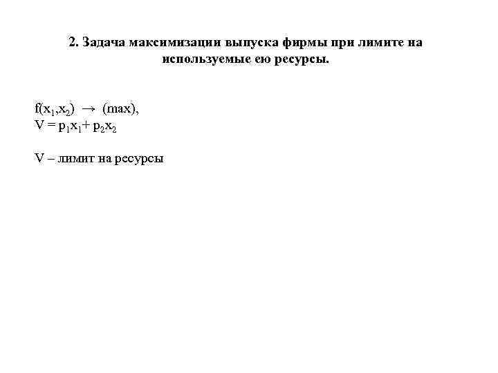 2. Задача максимизации выпуска фирмы при лимите на используемые ею ресурсы. f(x 1, x