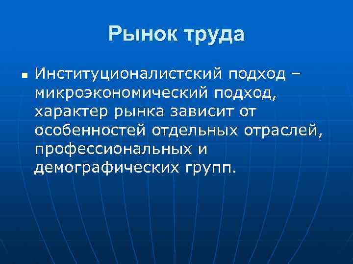 Рынок труда n Институционалистский подход – микроэкономический подход, характер рынка зависит от особенностей отдельных