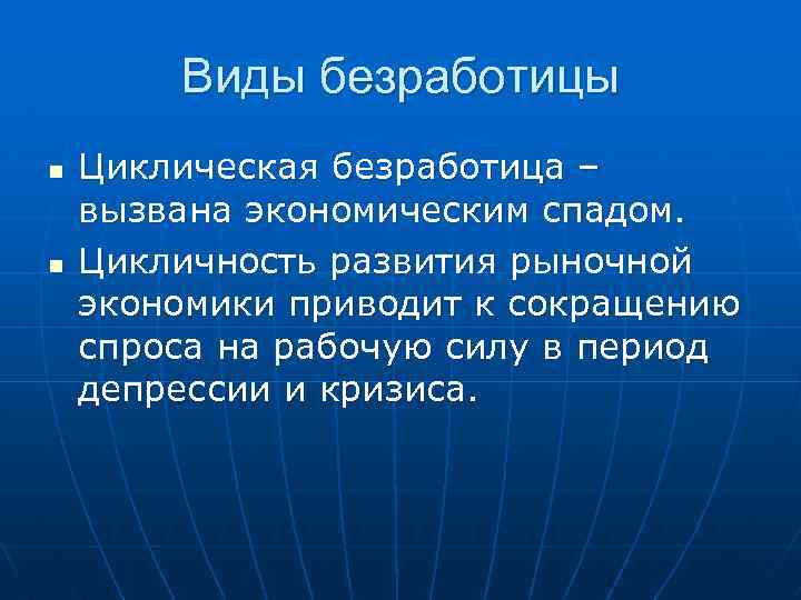 Виды безработицы n n Циклическая безработица – вызвана экономическим спадом. Цикличность развития рыночной экономики
