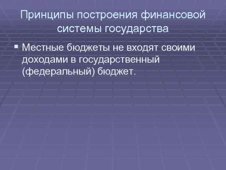 Принципы построения финансовой системы государства § Местные бюджеты не входят своими доходами в государственный