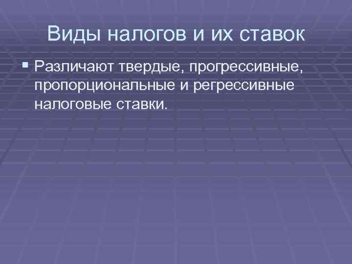 Виды налогов и их ставок § Различают твердые, прогрессивные, пропорциональные и регрессивные налоговые ставки.