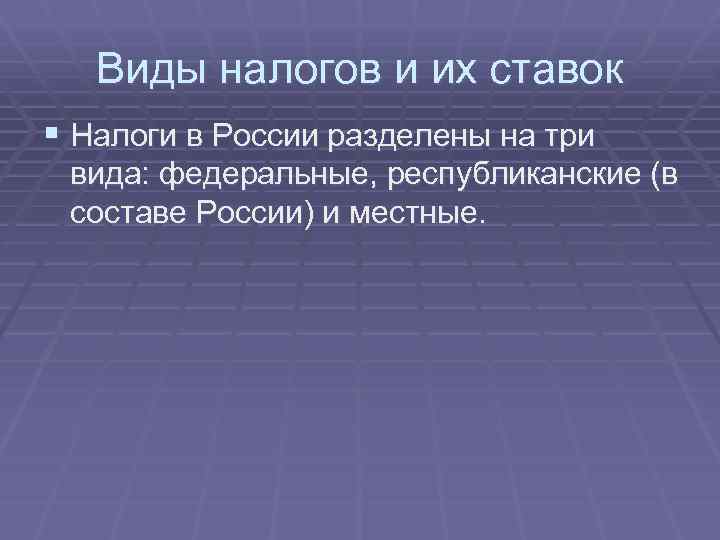 Виды налогов и их ставок § Налоги в России разделены на три вида: федеральные,