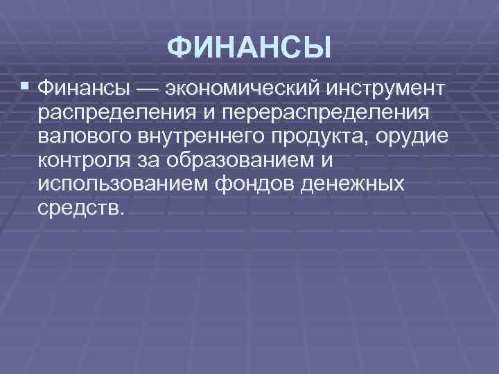 ФИНАНСЫ § Финансы — экономический инструмент распределения и перераспределения валового внутреннего продукта, орудие контроля