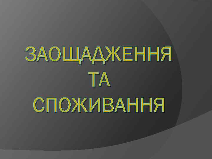 ЗАОЩАДЖЕННЯ ТА СПОЖИВАННЯ 