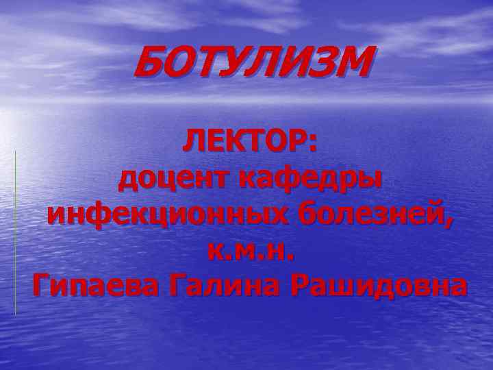 БОТУЛИЗМ ЛЕКТОР: доцент кафедры инфекционных болезней, к. м. н. Гипаева Галина Рашидовна 