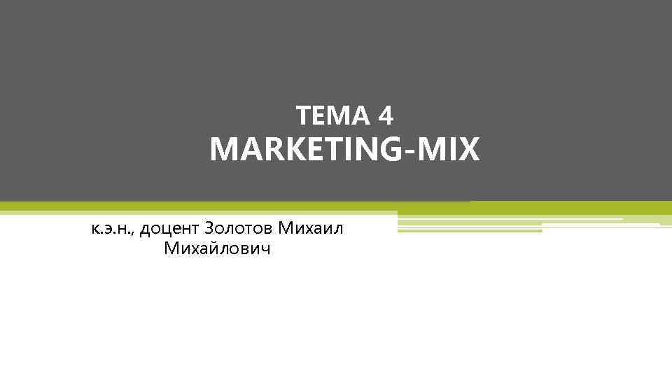 ТЕМА 4 MARKETING-MIX к. э. н. , доцент Золотов Михаил Михайлович 
