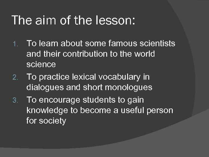 The aim of the lesson: To learn about some famous scientists and their contribution