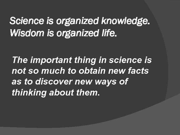 Science is organized knowledge. Wisdom is organized life. The important thing in science is