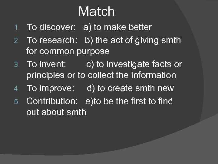 Match 1. 2. 3. 4. 5. To discover: a) to make better To research: