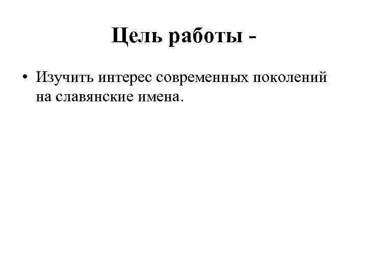 Цель работы • Изучить интерес современных поколений на славянские имена. 