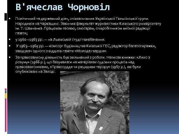 В'ячеслав Чорновіл Політичний та державний діяч, співзасновник Української Гельсінської групи. Народився на Черкащині. Закінчив