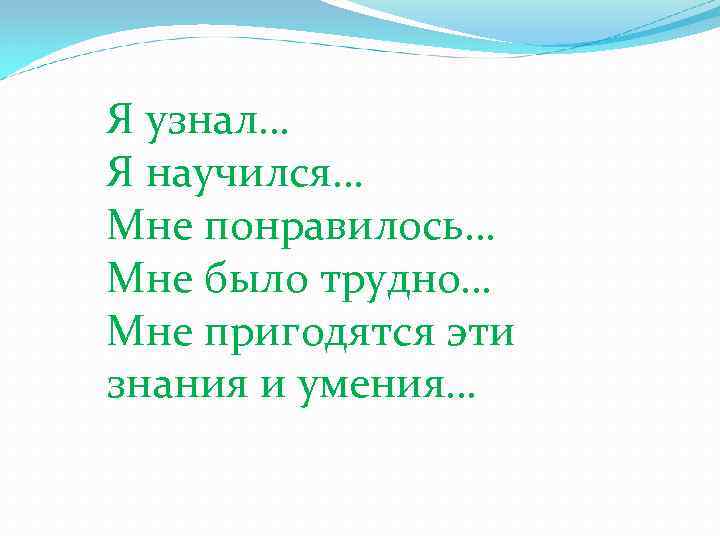 Я узнал… Я научился… Мне понравилось… Мне было трудно… Мне пригодятся эти знания и