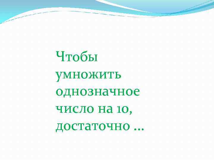 Чтобы умножить однозначное число на 10, достаточно. . . 