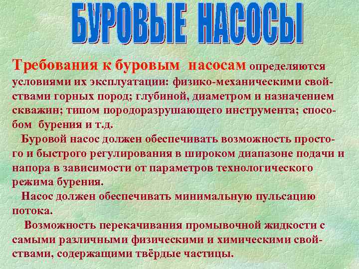 Требования к буровым насосам определяются условиями их эксплуатации: физико-механическими свойствами горных пород; глубиной, диаметром