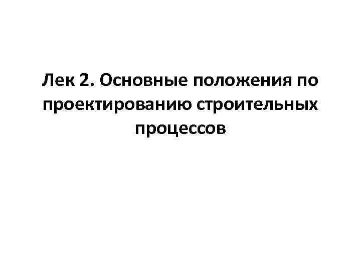 Лек 2. Основные положения по проектированию строительных процессов 