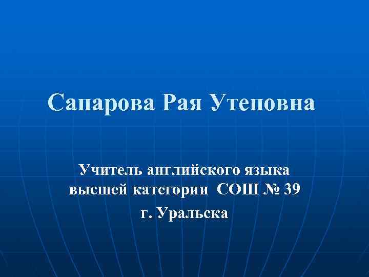 Сапарова Рая Утеповна Учитель английского языка высшей категории СОШ № 39 г. Уральска 