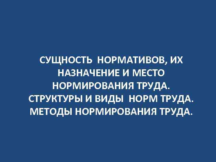 СУЩНОСТЬ НОРМАТИВОВ, ИХ НАЗНАЧЕНИЕ И МЕСТО НОРМИРОВАНИЯ ТРУДА. СТРУКТУРЫ И ВИДЫ НОРМ ТРУДА. МЕТОДЫ