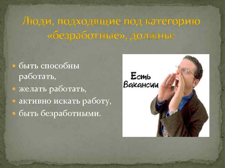 Люди, подходящие под категорию «безработные» , должны: быть способны работать, желать работать, активно искать