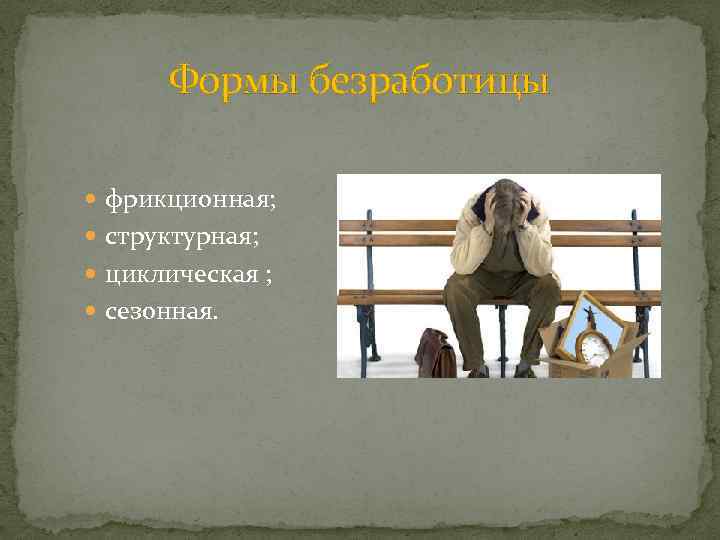 Формы безработицы фрикционная; структурная; циклическая ; сезонная. 