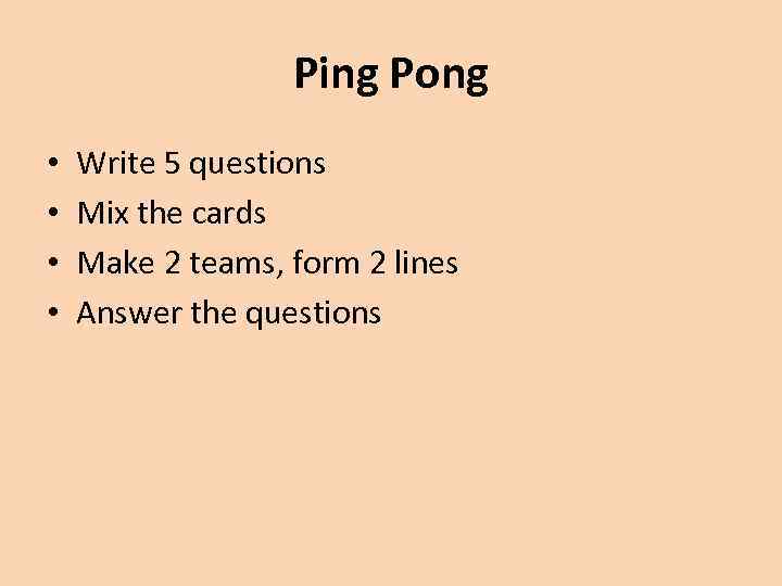 Ping Pong • • Write 5 questions Mix the cards Make 2 teams, form
