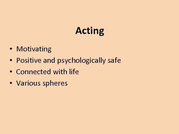 Acting • • Motivating Positive and psychologically safe Connected with life Various spheres 
