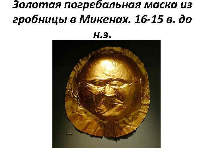 Золотая погребальная маска из гробницы в Микенах. 16 -15 в. до н. э. 