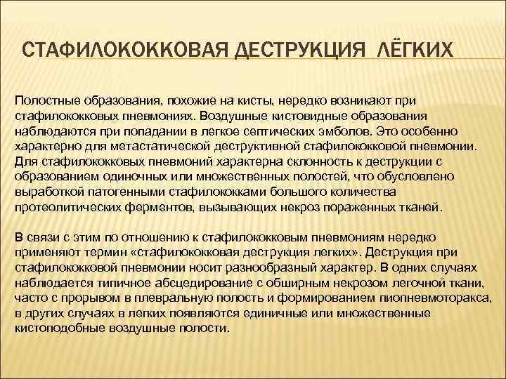 СТАФИЛОКОККОВАЯ ДЕСТРУКЦИЯ ЛЁГКИХ Полостные образования, похожие на кисты, нередко возникают при стафилококковых пневмониях. Воздушные