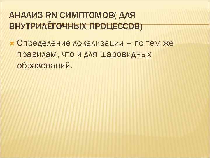 АНАЛИЗ RN СИМПТОМОВ( ДЛЯ ВНУТРИЛЁГОЧНЫХ ПРОЦЕССОВ) Определение локализации – по тем же правилам, что