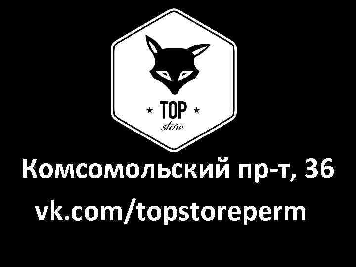 Комсомольский пр-т, 36 vk. com/topstoreperm 