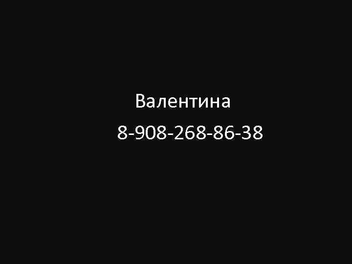 Валентина 8 -908 -268 -86 -38 