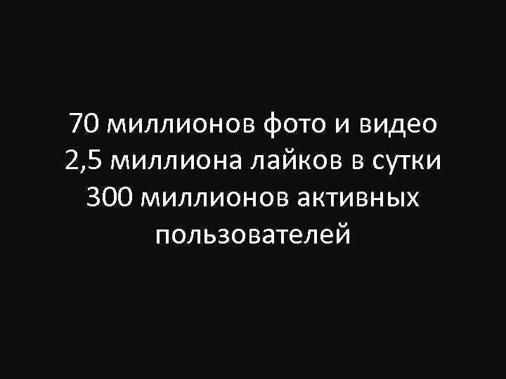 70 миллионов фото и видео 2, 5 миллиона лайков в сутки 300 миллионов активных