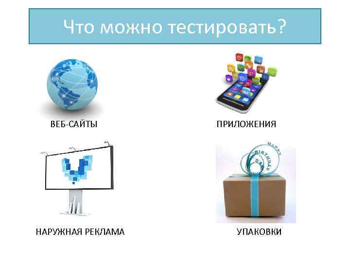 Что можно тестировать? ВЕБ-САЙТЫ НАРУЖНАЯ РЕКЛАМА ПРИЛОЖЕНИЯ УПАКОВКИ 