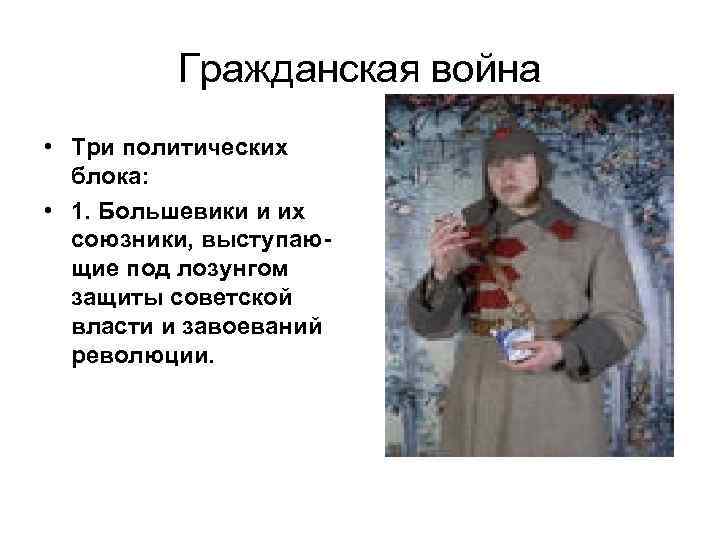 Гражданская война • Три политических блока: • 1. Большевики и их союзники, выступающие под