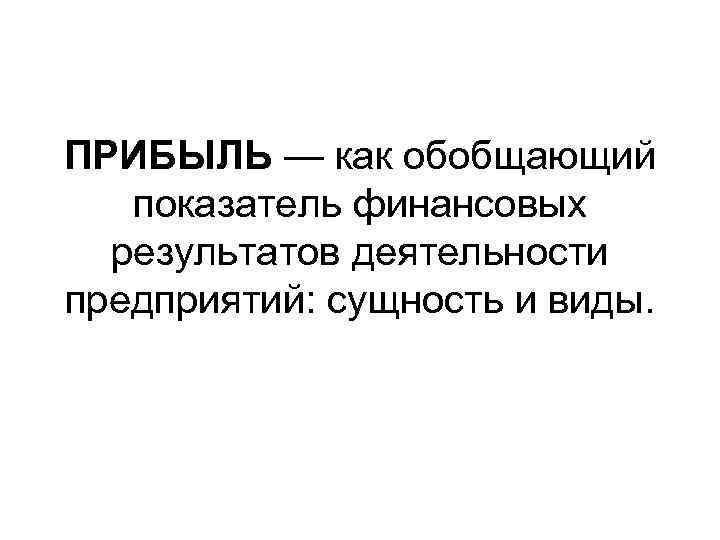 ПРИБЫЛЬ — как обобщающий показатель финансовых результатов деятельности предприятий: сущность и виды. 