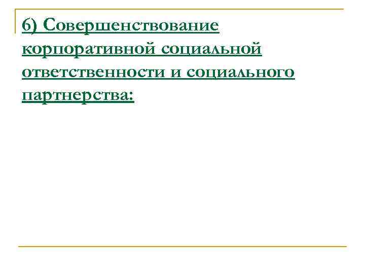 6) Совершенствование корпоративной социальной ответственности и социального партнерства: 