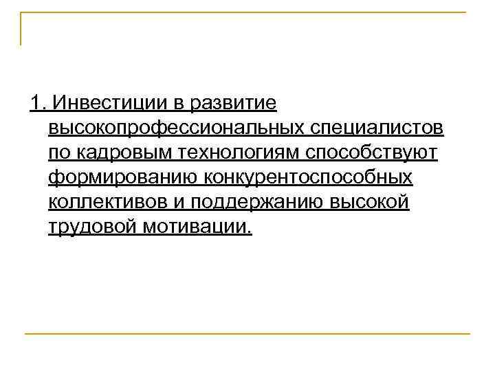 1. Инвестиции в развитие высокопрофессиональных специалистов по кадровым технологиям способствуют формированию конкурентоспособных коллективов и