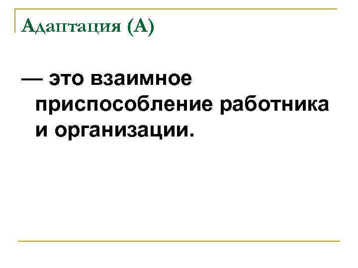 Адаптация (А) — это взаимное приспособление работника и организации. 
