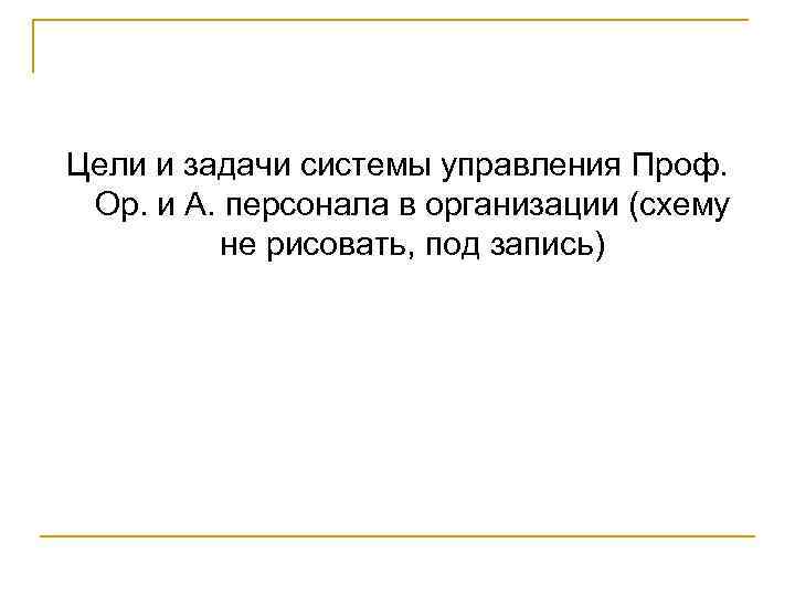 Цели и задачи системы управления Проф. Ор. и А. персонала в организации (схему не