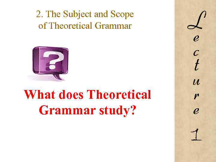 2. The Subject and Scope of Theoretical Grammar What does Theoretical Grammar study? 1