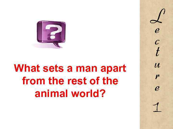 What sets a man apart from the rest of the animal world? 1 