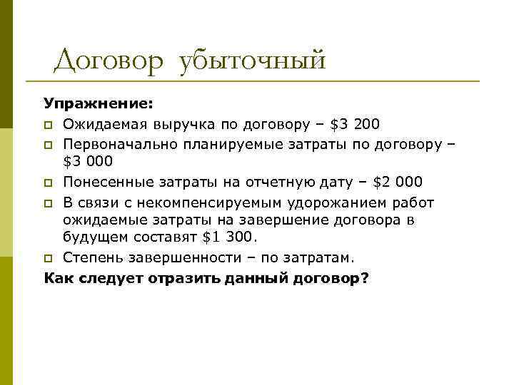 Договор убыточный Упражнение: p Ожидаемая выручка по договору – $3 200 p Первоначально планируемые