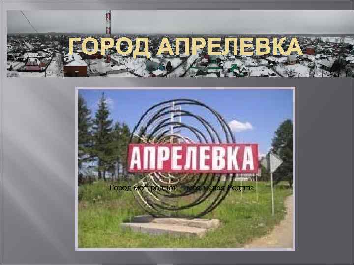 ГОРОД АПРЕЛЕВКА Город мой родной – моя малая Родина 
